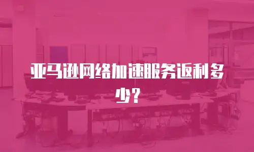 亚马逊网络加速服务返利多少？
