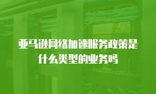 亚马逊网络加速服务政策是什么类型的业务吗