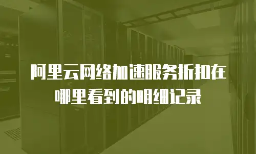 阿里云网络加速服务折扣在哪里看到的明细记录