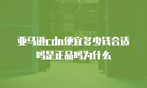 亚马逊cdn便宜多少钱合适吗是正品吗为什么