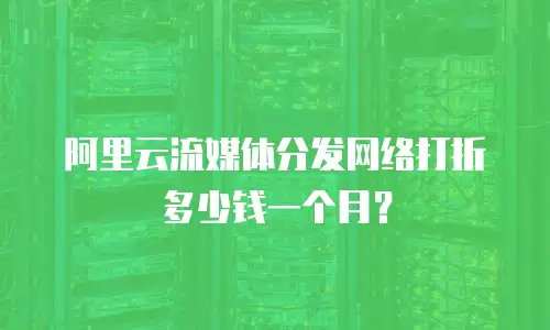 阿里云流媒体分发网络打折多少钱一个月？