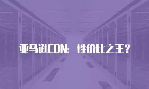 亚马逊CDN：性价比之王？