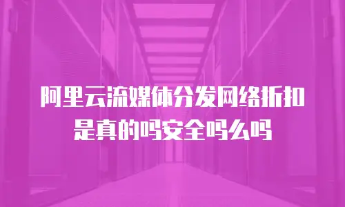 阿里云流媒体分发网络折扣是真的吗安全吗么吗