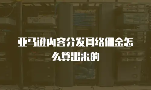 亚马逊内容分发网络佣金怎么算出来的