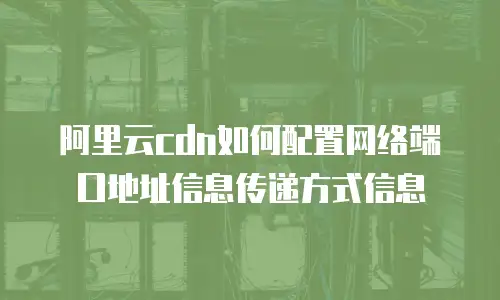 阿里云cdn如何配置网络端口地址信息传递方式信息