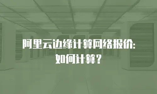 阿里云边缘计算网络报价：如何计算？