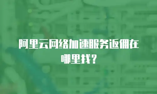 阿里云网络加速服务返佣在哪里找？