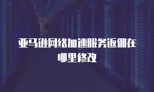 亚马逊网络加速服务返佣在哪里修改
