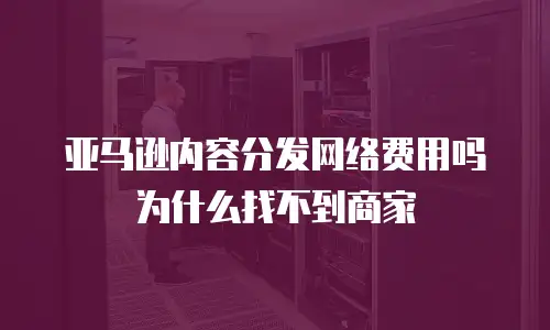 亚马逊内容分发网络费用吗为什么找不到商家