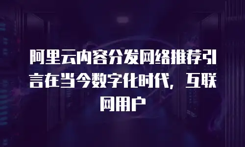 阿里云内容分发网络推荐引言在当今数字化时代，互联网用户