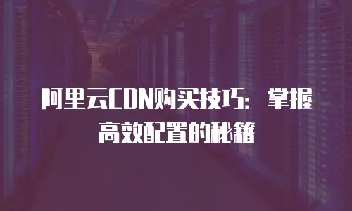 阿里云CDN购买技巧：掌握高效配置的秘籍