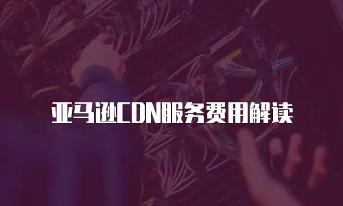 亚马逊CDN服务费用解读