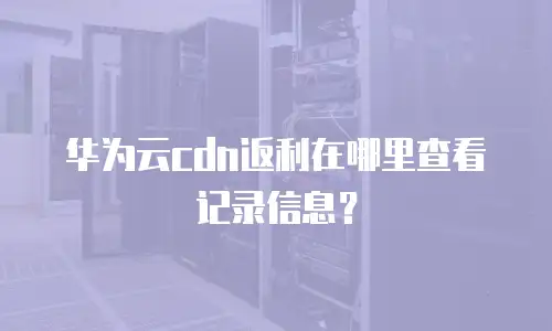 华为云cdn返利在哪里查看记录信息？