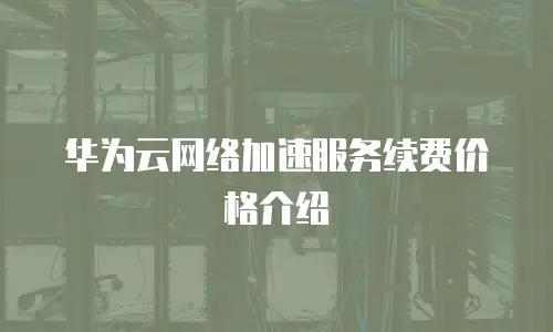 华为云网络加速服务续费价格介绍