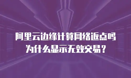 阿里云边缘计算网络返点吗为什么显示无效交易？