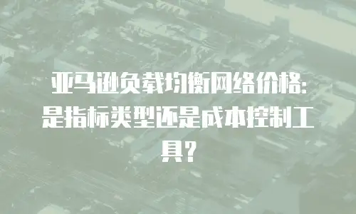 亚马逊负载均衡网络价格：是指标类型还是成本控制工具？