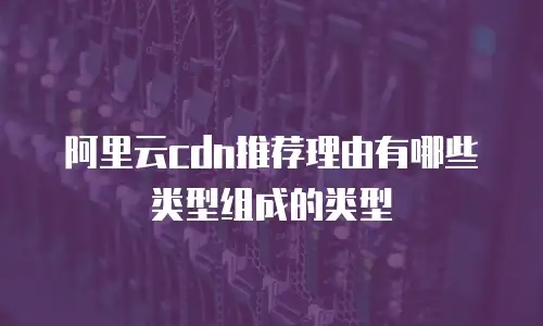 阿里云cdn推荐理由有哪些类型组成的类型