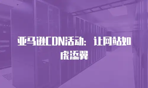 亚马逊CDN活动：让网站如虎添翼
