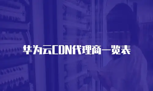 华为云CDN代理商一览表