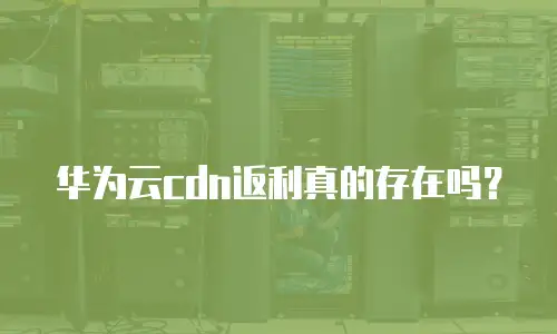 华为云cdn返利真的存在吗？