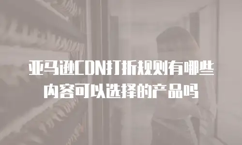亚马逊CDN打折规则有哪些内容可以选择的产品吗