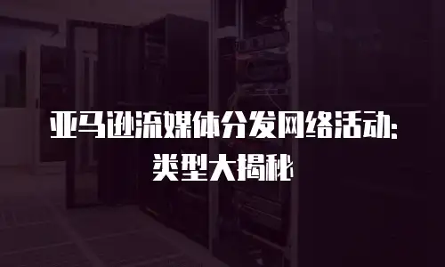 亚马逊流媒体分发网络活动:类型大揭秘