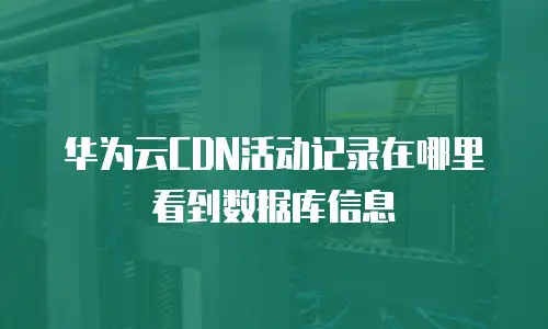 华为云CDN活动记录在哪里看到数据库信息