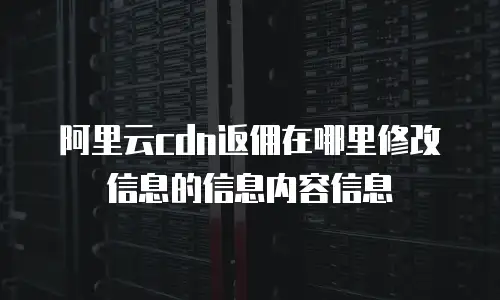 阿里云cdn返佣在哪里修改信息的信息内容信息