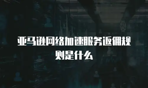 亚马逊网络加速服务返佣规则是什么