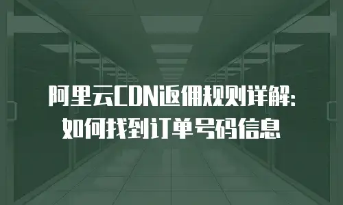 阿里云CDN返佣规则详解：如何找到订单号码信息