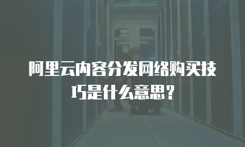 阿里云内容分发网络购买技巧是什么意思？