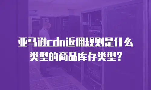 亚马逊cdn返佣规则是什么类型的商品库存类型？