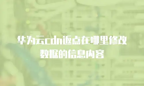 华为云cdn返点在哪里修改数据的信息内容