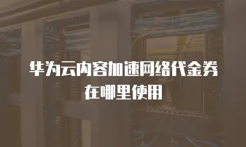 华为云内容加速网络代金券在哪里使用
