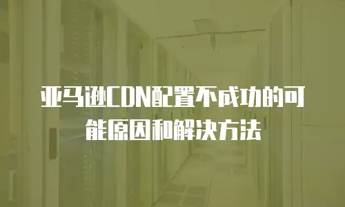 亚马逊CDN配置不成功的可能原因和解决方法