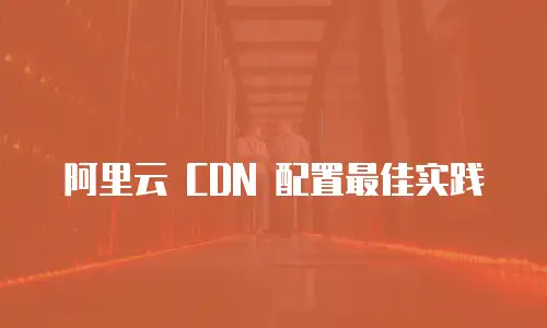 阿里云 CDN 配置最佳实践