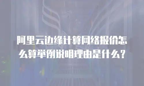 阿里云边缘计算网络报价怎么算举例说明理由是什么？