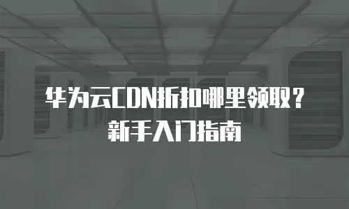 华为云CDN折扣哪里领取？新手入门指南