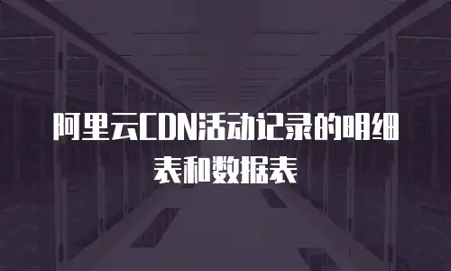 阿里云CDN活动记录的明细表和数据表