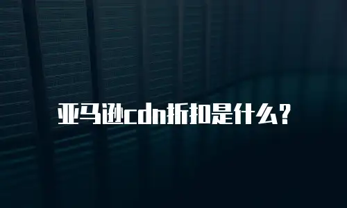 亚马逊cdn折扣是什么？
