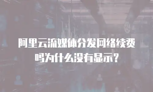 阿里云流媒体分发网络续费吗为什么没有显示？