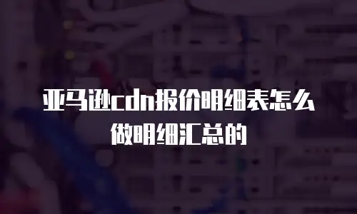 亚马逊cdn报价明细表怎么做明细汇总的