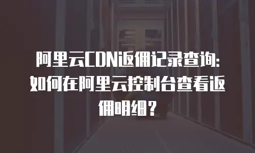 阿里云CDN返佣记录查询：如何在阿里云控制台查看返佣明细？