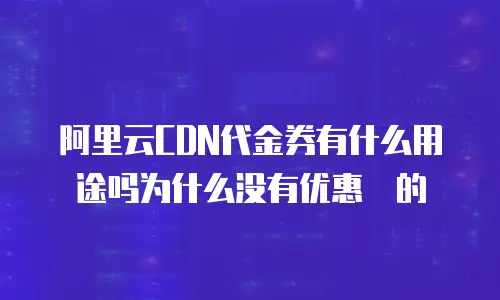 阿里云CDN代金券有什么用途吗为什么没有优惠劵的