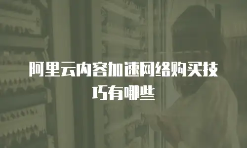 阿里云内容加速网络购买技巧有哪些