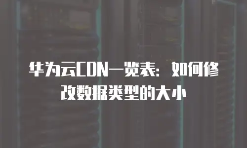 华为云CDN一览表：如何修改数据类型的大小