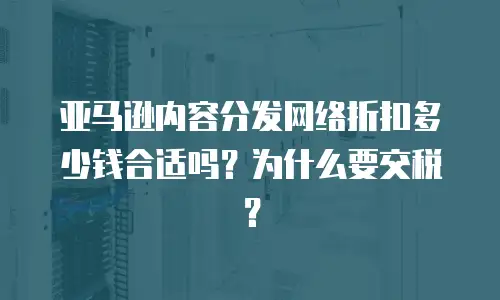 亚马逊内容分发网络折扣多少钱合适吗？为什么要交税？