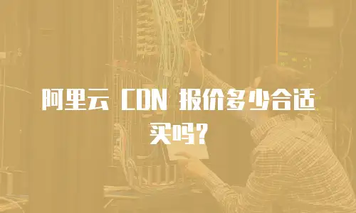 阿里云 CDN 报价多少合适买吗？