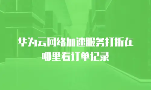 华为云网络加速服务打折在哪里看订单记录