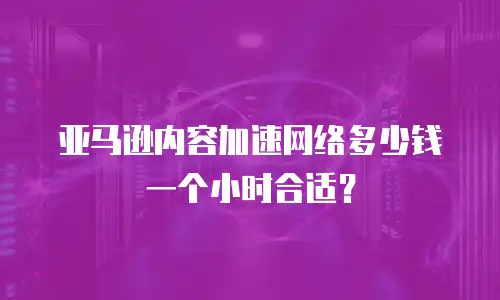 亚马逊内容加速网络多少钱一个小时合适？